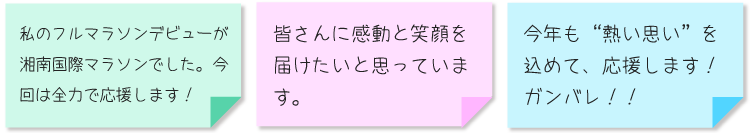 ・私のフルマラソンデビューが湘南国際マラソンでした。今回は全力で応援します！ ・皆さんに感動と笑顔を届けたいと思っています。 ・今年も“熱い思い”を込めて、応援します！ガンバレ！！